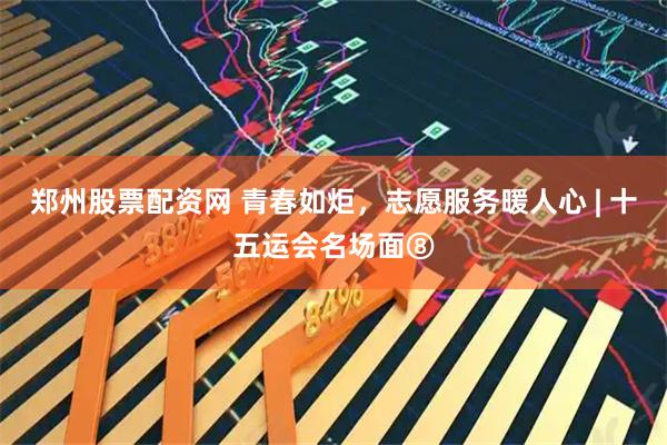 郑州股票配资网 青春如炬，志愿服务暖人心 | 十五运会名场面⑧
