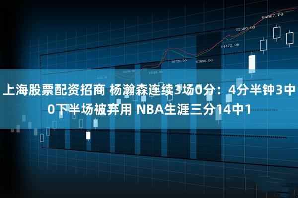 上海股票配资招商 杨瀚森连续3场0分：4分半钟3中0下半场被弃用 NBA生涯三分14中1