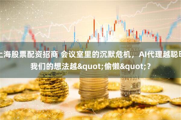 上海股票配资招商 会议室里的沉默危机，AI代理越聪明我们的想法越"偷懒"？