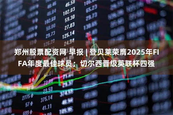 郑州股票配资网 早报 | 登贝莱荣膺2025年FIFA年度最佳球员；切尔西晋级英联杯四强