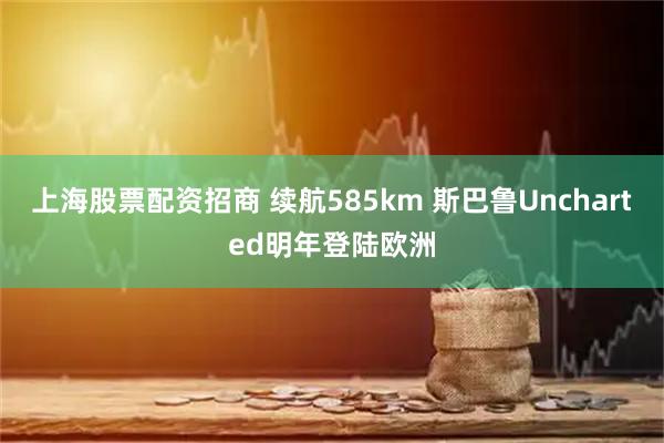 上海股票配资招商 续航585km 斯巴鲁Uncharted明年登陆欧洲