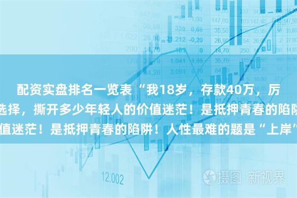 配资实盘排名一览表 “我18岁，存款40万，厉害吧？”直播连麦曝惊人选择，撕开多少年轻人的价值迷茫！是抵押青春的陷阱！人性最难的题是“上岸”