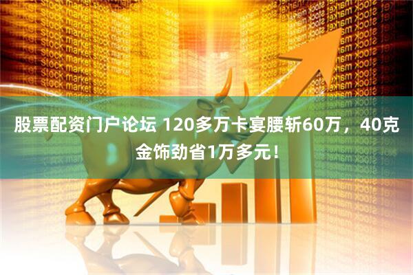 股票配资门户论坛 120多万卡宴腰斩60万，40克金饰劲省1万多元！
