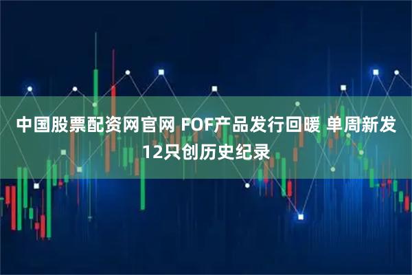 中国股票配资网官网 FOF产品发行回暖 单周新发12只创历史纪录