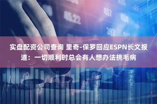 实盘配资公司查询 里奇-保罗回应ESPN长文报道：一切顺利时总会有人想办法挑毛病