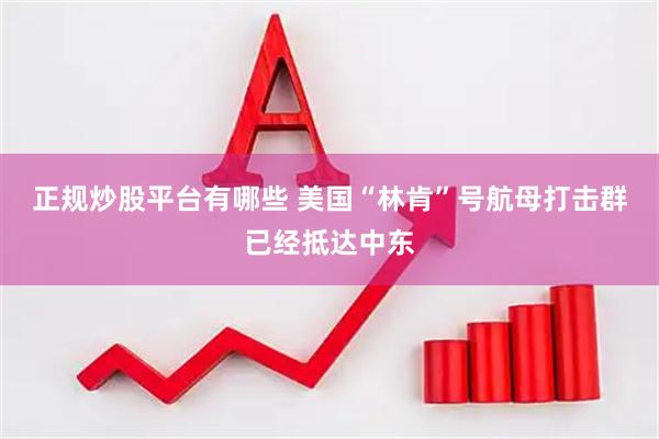 正规炒股平台有哪些 美国“林肯”号航母打击群已经抵达中东
