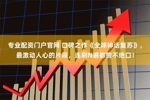 专业配资门户官网 口碑之作《全球神话复苏》，最激动人心的片段，连刷N遍都赞不绝口！