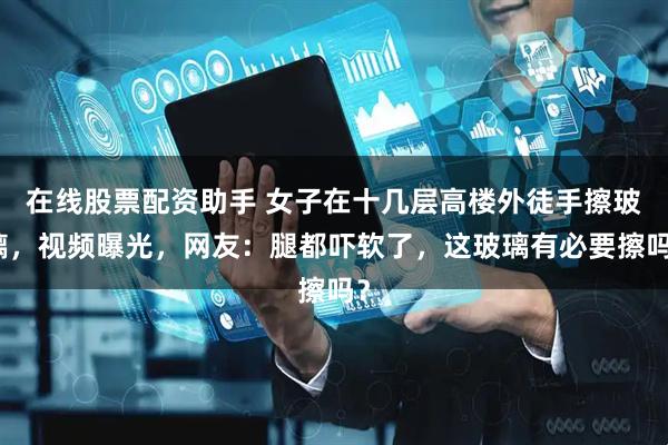 在线股票配资助手 女子在十几层高楼外徒手擦玻璃，视频曝光，网友：腿都吓软了，这玻璃有必要擦吗？