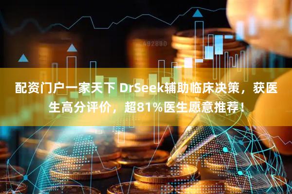 配资门户一家天下 DrSeek辅助临床决策，获医生高分评价，超81%医生愿意推荐！