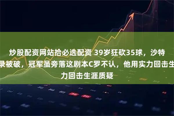 炒股配资网站拾必选配资 39岁狂砍35球，沙特进球纪录被破，冠军虽旁落这剧本C罗不认，他用实力回击生涯质疑