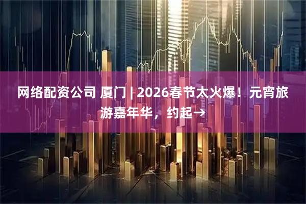 网络配资公司 厦门 | 2026春节太火爆！元宵旅游嘉年华，约起→