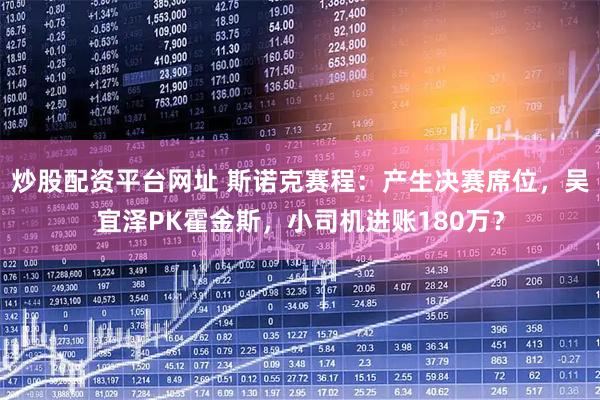 炒股配资平台网址 斯诺克赛程：产生决赛席位，吴宜泽PK霍金斯，小司机进账180万？