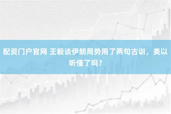 配资门户官网 王毅谈伊朗局势用了两句古训，美以听懂了吗？