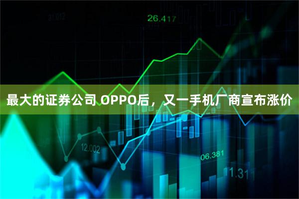 最大的证券公司 OPPO后，又一手机厂商宣布涨价