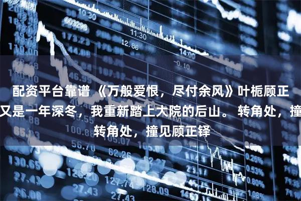 配资平台靠谱 《万般爱恨，尽付余风》叶栀顾正铎林书慧又是一年深冬，我重新踏上大院的后山。 转角处，撞见顾正铎