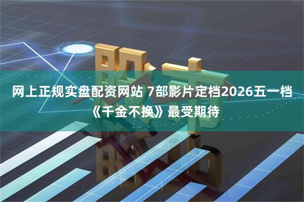 网上正规实盘配资网站 7部影片定档2026五一档 《千金不换》最受期待