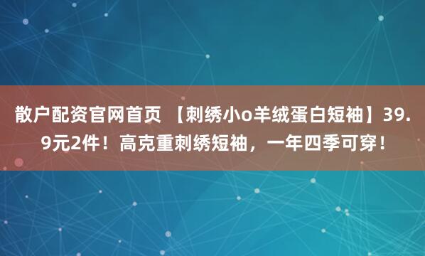 散户配资官网首页 【刺绣小o羊绒蛋白短袖】39.9元2件！高克重刺绣短袖，一年四季可穿！