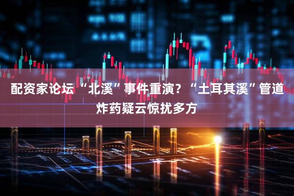 配资家论坛 “北溪”事件重演？“土耳其溪”管道炸药疑云惊扰多方