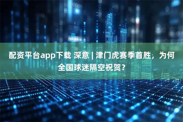 配资平台app下载 深意 | 津门虎赛季首胜，为何全国球迷隔空祝贺？