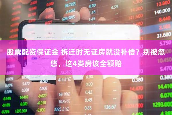 股票配资保证金 拆迁时无证房就没补偿？别被忽悠，这4类房该全额赔