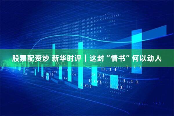 股票配资炒 新华时评｜这封“情书”何以动人