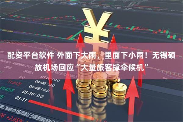 配资平台软件 外面下大雨，里面下小雨！无锡硕放机场回应“大量旅客撑伞候机”