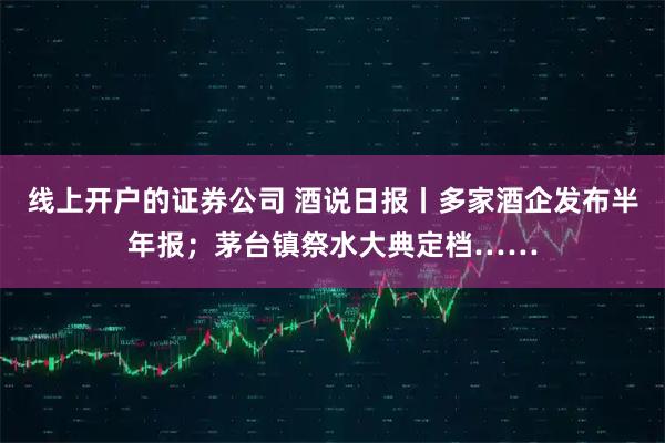 线上开户的证券公司 酒说日报丨多家酒企发布半年报；茅台镇祭水大典定档……